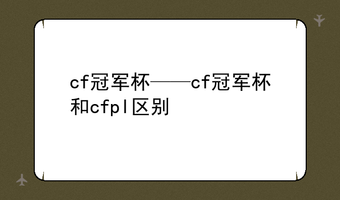 cf冠军杯——cf冠军杯和cfpl区别
