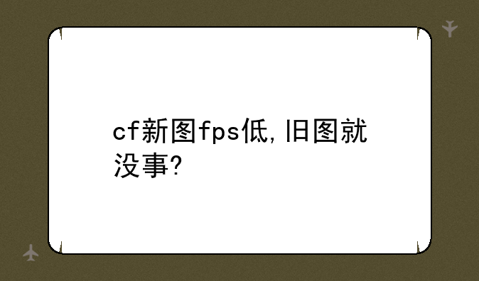 cf新图fps低,旧图就没事?