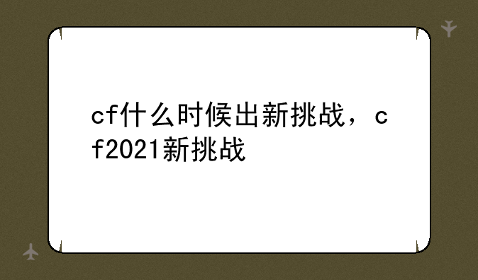 cf什么时候出新挑战，cf2021新挑战