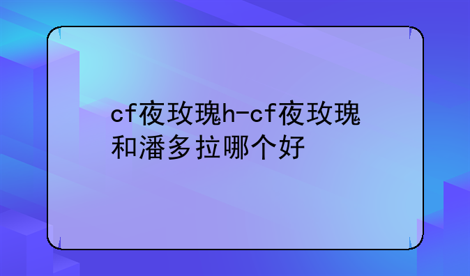 cf夜玫瑰h-cf夜玫瑰和潘多拉哪个好