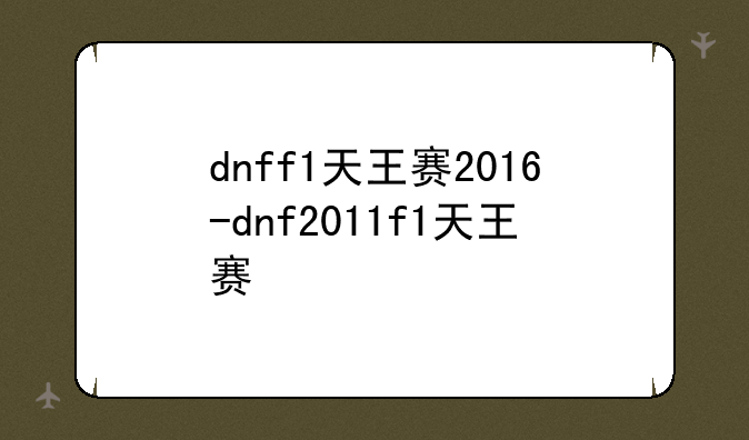 dnff1天王赛2016-dnf2011f1天王赛