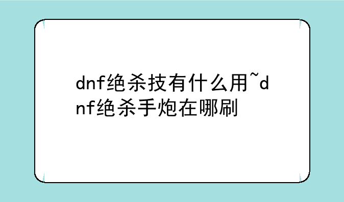 dnf绝杀技有什么用~dnf绝杀手炮在哪刷