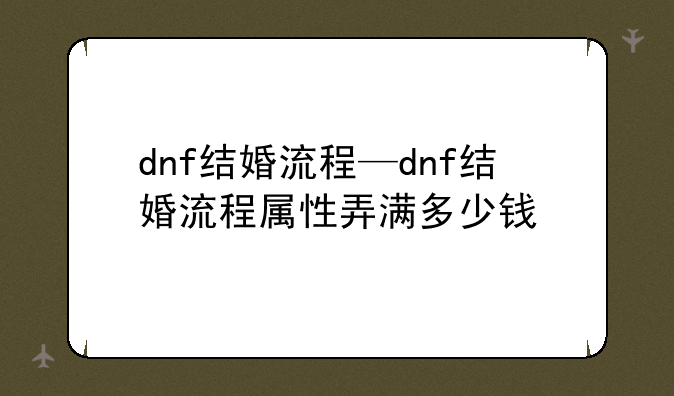 dnf结婚流程—dnf结婚流程属性弄满多少钱