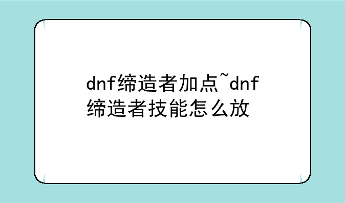 dnf缔造者加点~dnf缔造者技能怎么放