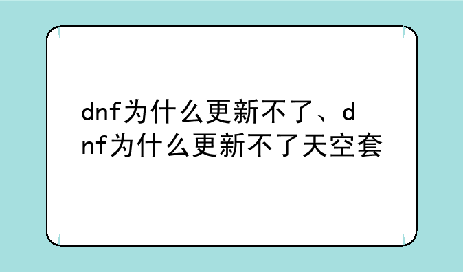 dnf为什么更新不了、dnf为什么更新不了天空套