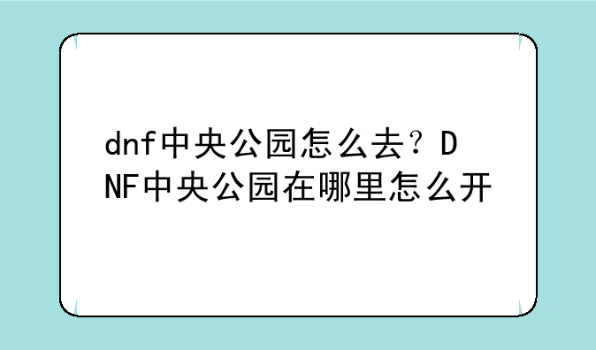 dnf中央公园怎么去？DNF中央公园在哪里怎么开