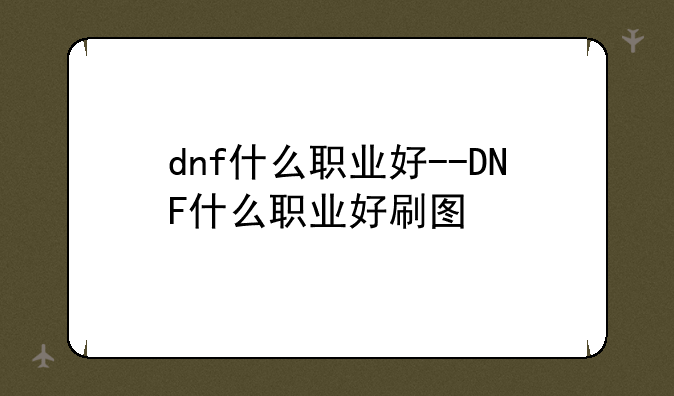 dnf什么职业好--DNF什么职业好刷图