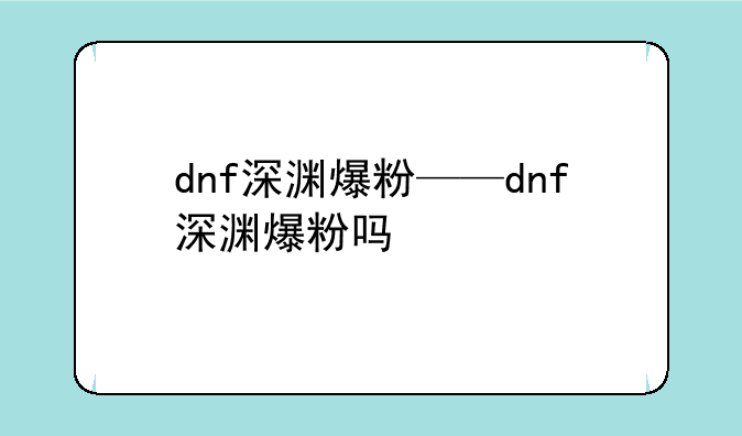 dnf深渊爆粉——dnf深渊爆粉吗