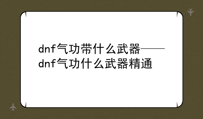 dnf气功带什么武器——dnf气功什么武器精通