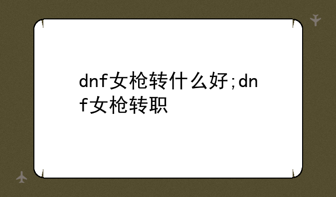 dnf女枪转什么好;dnf女枪转职