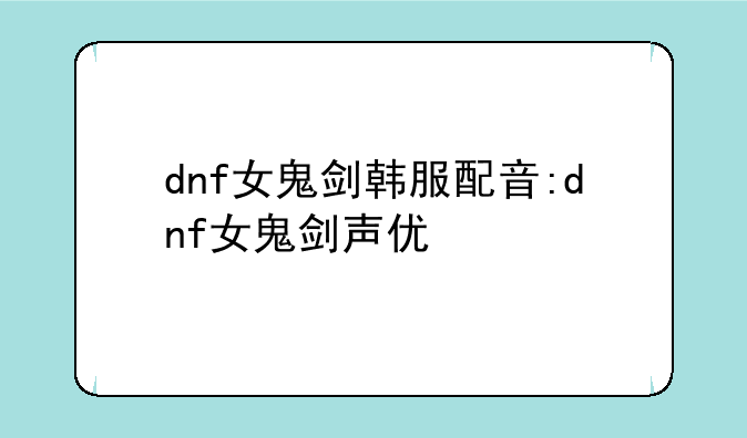 dnf女鬼剑韩服配音:dnf女鬼剑声优