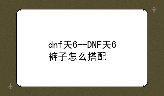 dnf天6--DNF天6裤子怎么搭配
