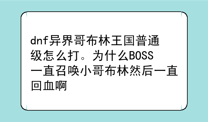 dnf异界哥布林王国普通级怎么打。为什么BOSS一直召唤小哥布林然后一直回血啊