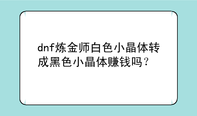 dnf炼金师白色小晶体转成黑色小晶体赚钱吗？
