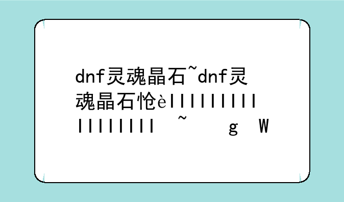 dnf灵魂晶石~dnf灵魂晶石怎么获得