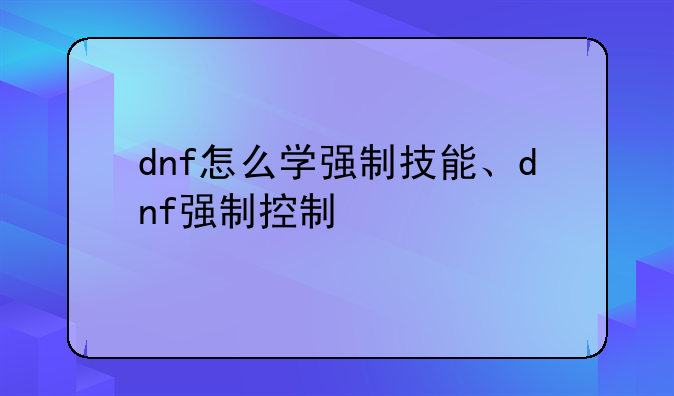 dnf怎么学强制技能、dnf强制控制