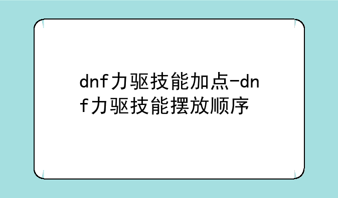 dnf力驱技能加点-dnf力驱技能摆放顺序