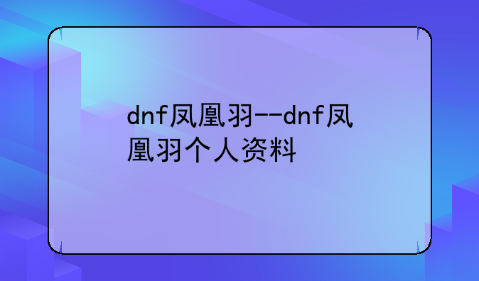 dnf凤凰羽--dnf凤凰羽个人资料