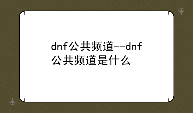 dnf公共频道--dnf公共频道是什么