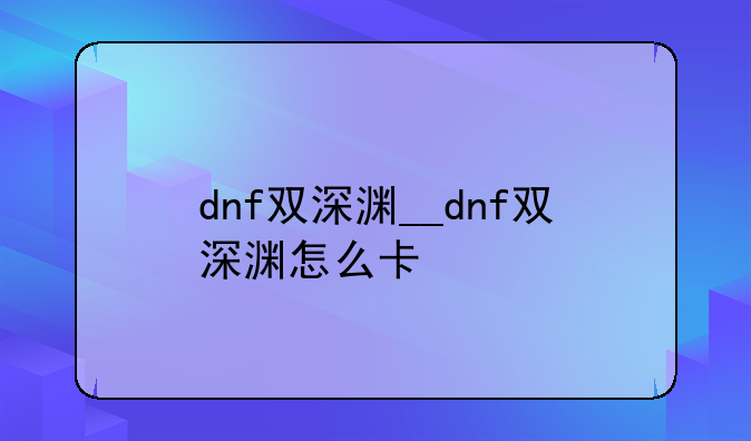 dnf双深渊__dnf双深渊怎么卡