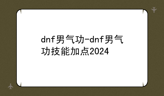 dnf男气功-dnf男气功技能加点2024
