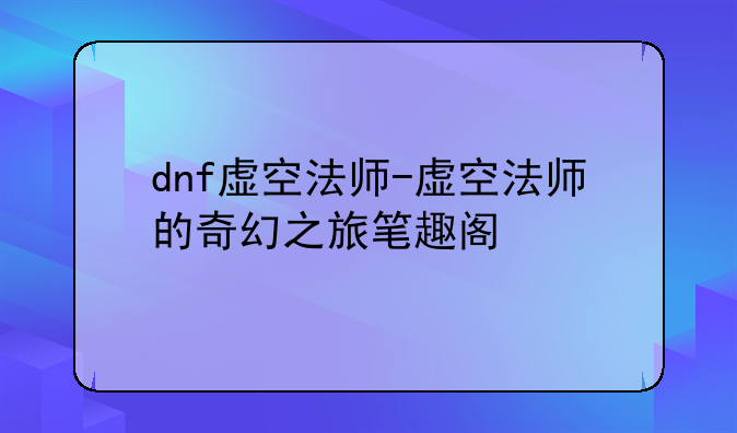 dnf虚空法师-虚空法师的奇幻之旅笔趣阁