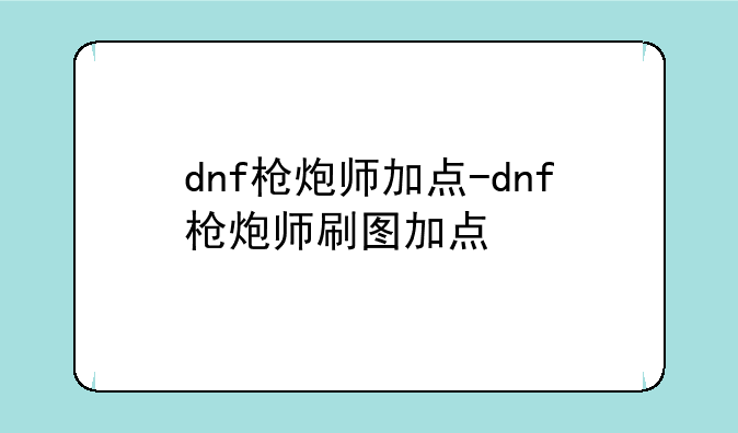 dnf枪炮师加点-dnf枪炮师刷图加点
