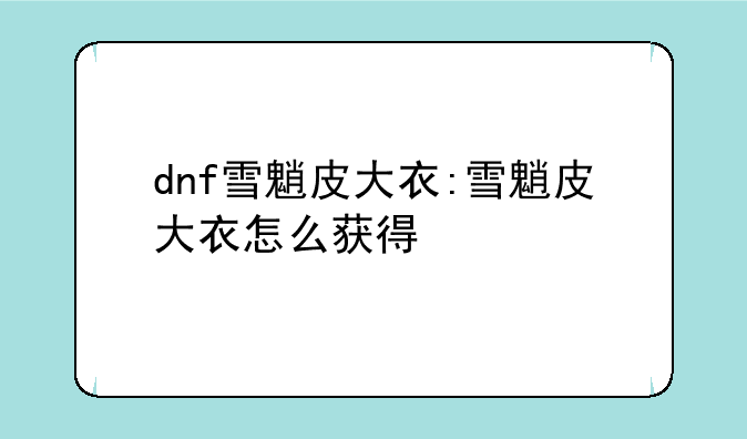 dnf雪魈皮大衣:雪魈皮大衣怎么获得