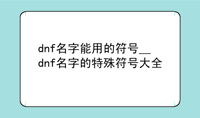 dnf名字能用的符号__dnf名字的特殊符号大全