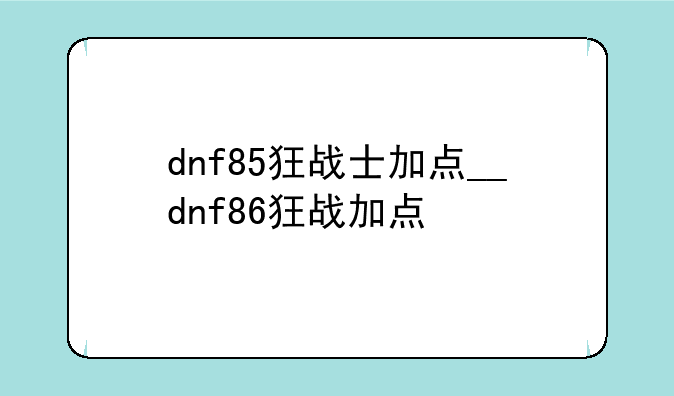 dnf85狂战士加点__dnf86狂战加点