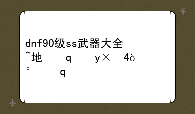 dnf90级ss武器大全~地下城90级史诗武器