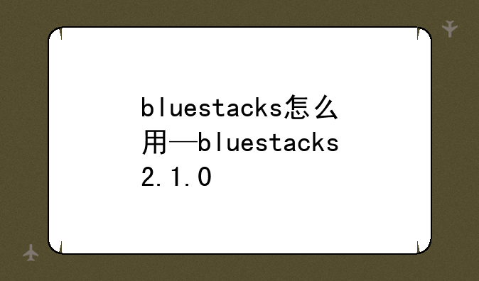 bluestacks怎么用—bluestacks2.1.0