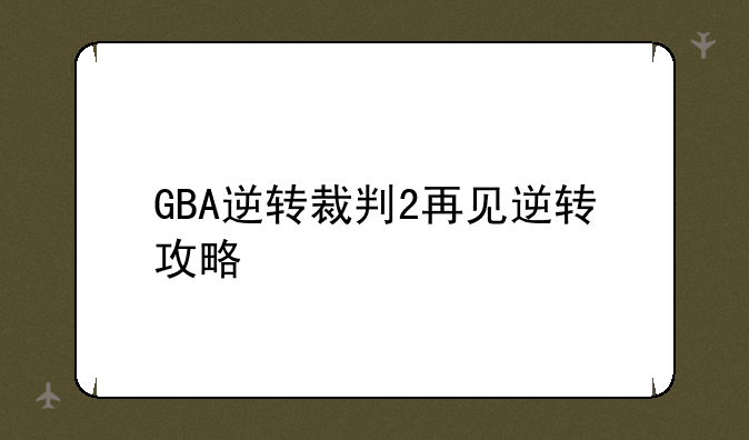 GBA逆转裁判2再见逆转攻略
