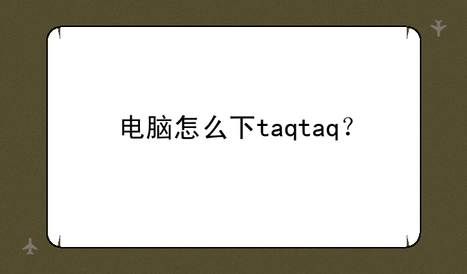 电脑怎么下taqtaq？
