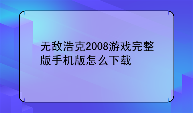无敌浩克2008游戏完整版手机版怎么下载