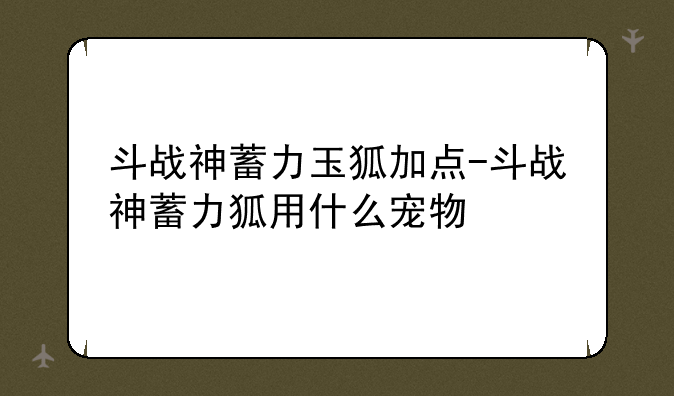 斗战神蓄力玉狐加点-斗战神蓄力狐用什么宠物