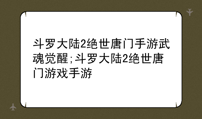 斗罗大陆2绝世唐门手游武魂觉醒;斗罗大陆2绝世唐门游戏手游