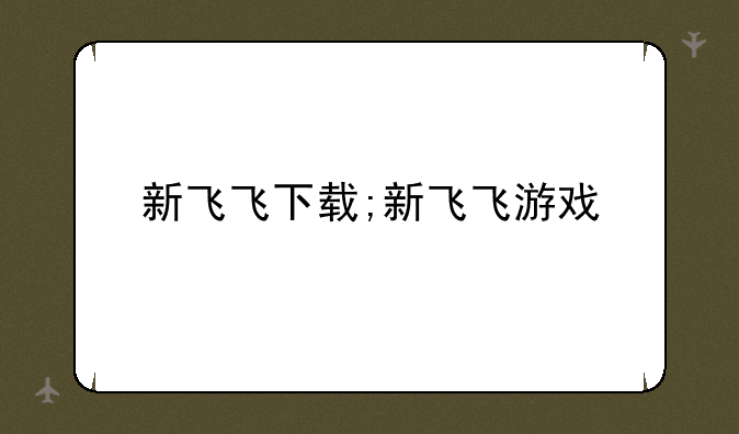 新飞飞下载;新飞飞游戏