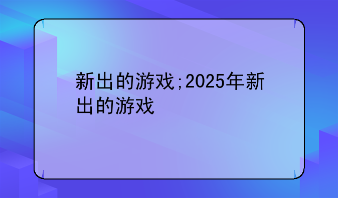 新出的游戏;2025年新出的游戏