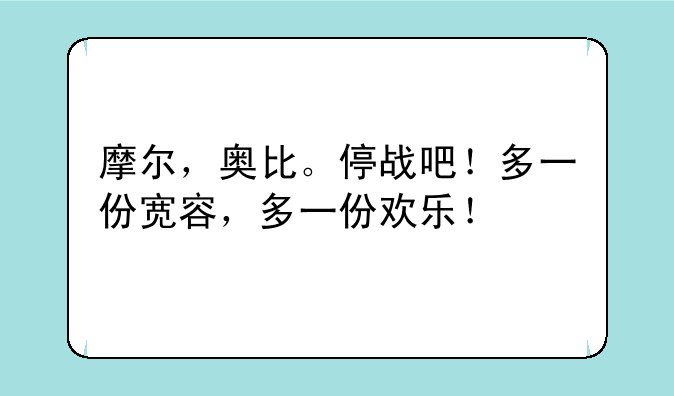摩尔，奥比。停战吧！多一份宽容，多一份欢乐！