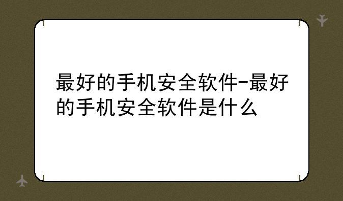 最好的手机安全软件-最好的手机安全软件是什么