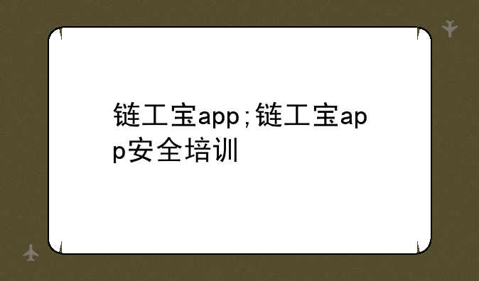 链工宝app;链工宝app安全培训