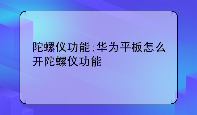 陀螺仪功能;华为平板怎么开陀螺仪功能