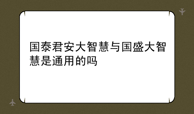 国泰君安大智慧与国盛大智慧是通用的吗