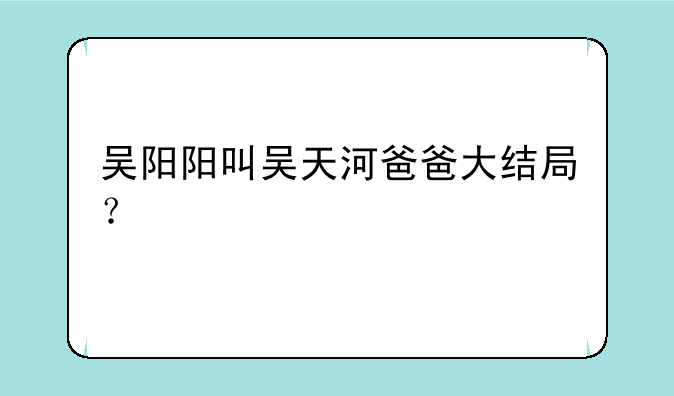 吴阳阳叫吴天河爸爸大结局？