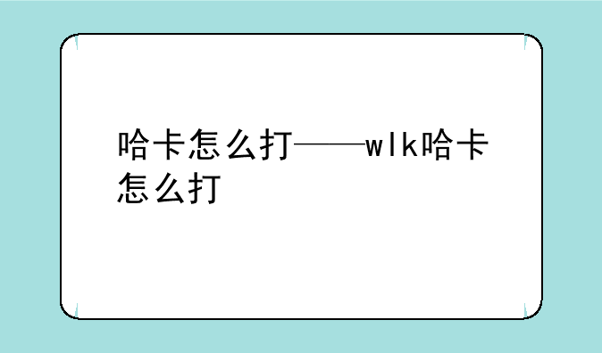 哈卡怎么打——wlk哈卡怎么打