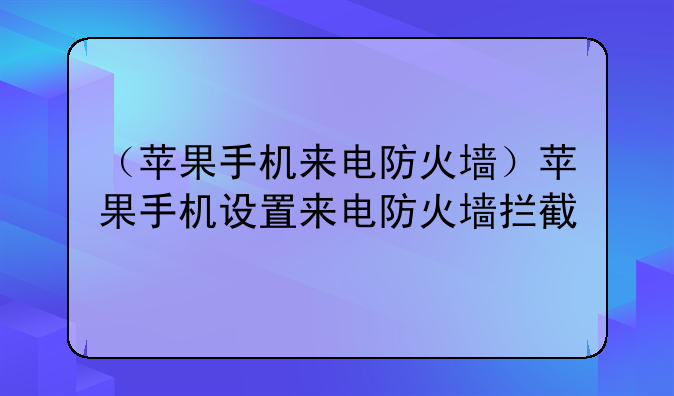 （苹果手机来电防火墙）苹果手机设置来电防火墙拦截
