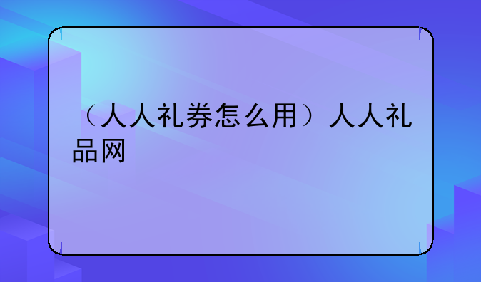 （人人礼券怎么用）人人礼品网