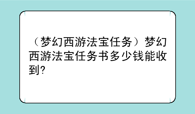 （梦幻西游法宝任务）梦幻西游法宝任务书多少钱能收到?