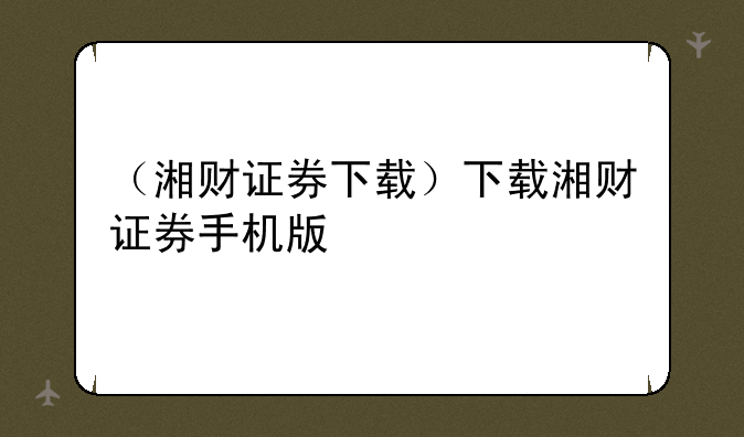（湘财证券下载）下载湘财证券手机版